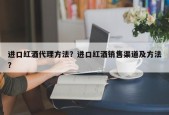 进口红酒代理方法？进口红酒销售渠道及方法？