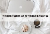 飞机能带红酒吗托运？坐飞机能不能托运红酒？