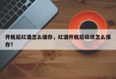 开瓶后红酒怎么储存，红酒开瓶后应该怎么保存？