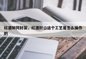 红酒如何封装，红酒封口这个工艺是怎么操作的