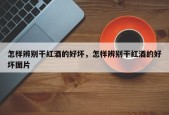怎样辨别干红酒的好坏，怎样辨别干红酒的好坏图片