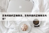 豆角焖面的正确做法，豆角焖面的正确做法大全？