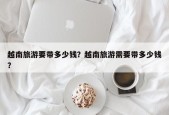 越南旅游要带多少钱？越南旅游需要带多少钱？