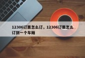 12306订票怎么订，12306订票怎么订到一个车厢