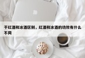 干红酒和冰酒区别，红酒和冰酒的功效有什么不同