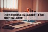 上海外牌限行时间2023年新规定？上海外牌限行2121年外牌？
