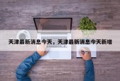 天津最新消息今天，天津最新消息今天新增