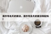 清炒冬瓜片的做法，清炒冬瓜片的做法和配料？