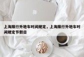 上海限行外地车时间规定，上海限行外地车时间规定节假日