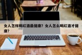 女人怎样喝红酒最健康？女人怎么喝红酒才健康？