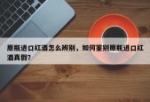 原瓶进口红酒怎么辨别，如何鉴别原瓶进口红酒真假？