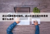 进口红酒销售好做吗，进口红酒在国内销售需要什么条件