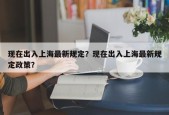 现在出入上海最新规定？现在出入上海最新规定政策？