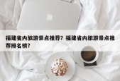 福建省内旅游景点推荐？福建省内旅游景点推荐排名榜？