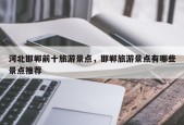 河北邯郸前十旅游景点，邯郸旅游景点有哪些景点推荐