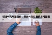 新旧时代红酒费用，新旧时代红酒费用对比图？