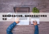 福建旅游自由行攻略，福建旅游自由行攻略自驾游