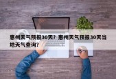 惠州天气预报30天？惠州天气预报30天当地天气查询？