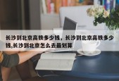 长沙到北京高铁多少钱，长沙到北京高铁多少钱,长沙到北京怎么去最划算