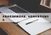 大骨木瓜汤的做法大全，木瓜炖大骨可以加什么