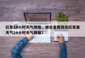 红安24小时天气预报，湖北省黄冈市红安县天气24小时天气预报？