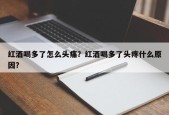 红酒喝多了怎么头痛？红酒喝多了头疼什么原因？