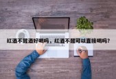 红酒不醒酒好喝吗，红酒不醒可以直接喝吗？