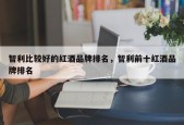 智利比较好的红酒品牌排名，智利前十红酒品牌排名