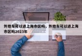 外地车可以进上海市区吗，外地车可以进上海市区吗2023年