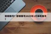 邯郸限号？邯郸限号2025年1月最新限号？