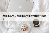 红酒怎么喝.，红酒怎么喝才好喝兑饮料比例？