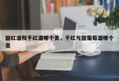 甜红酒和干红酒哪个贵，干红与甜葡萄酒哪个贵