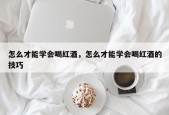 怎么才能学会喝红酒，怎么才能学会喝红酒的技巧