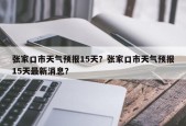 张家口市天气预报15天？张家口市天气预报15天最新消息？