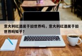 意大利红酒属于旧世界吗，意大利红酒属于旧世界吗知乎？