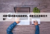 成都5日游最佳线路规划，成都五日游最佳方案？