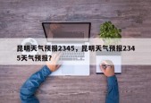 昆明天气预报2345，昆明天气预报2345天气预报？