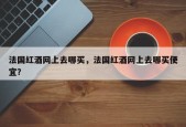 法国红酒网上去哪买，法国红酒网上去哪买便宜？