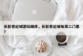 长影世纪城游玩顺序，长影世纪城每周二门票？