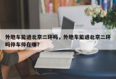外地车能进北京二环吗，外地车能进北京二环吗停车停在哪？
