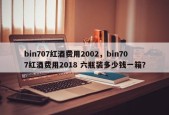 bin707红酒费用2002，bin707红酒费用2018 六瓶装多少钱一箱？