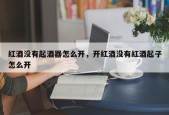 红酒没有起酒器怎么开，开红酒没有红酒起子怎么开