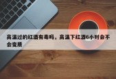 高温过的红酒有毒吗，高温下红酒6小时会不会变质