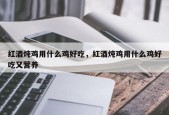 红酒炖鸡用什么鸡好吃，红酒炖鸡用什么鸡好吃又营养