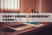 红酒销售方法都有哪些，红酒销售渠道及推广方法有哪些?？