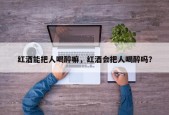 红酒能把人喝醉嘛，红酒会把人喝醉吗？
