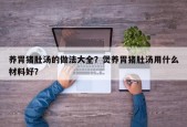 养胃猪肚汤的做法大全？煲养胃猪肚汤用什么材料好？