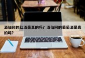 酒仙网的红酒是真的吗？酒仙网的葡萄酒是真的吗？