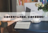 红酒木塞用什么木做成，红酒木塞值钱吗？