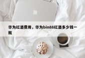华为红酒费用，华为bin88红酒多少钱一瓶